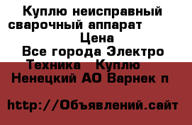 Куплю неисправный сварочный аппарат Fronius MW 3000.  › Цена ­ 50 000 - Все города Электро-Техника » Куплю   . Ненецкий АО,Варнек п.